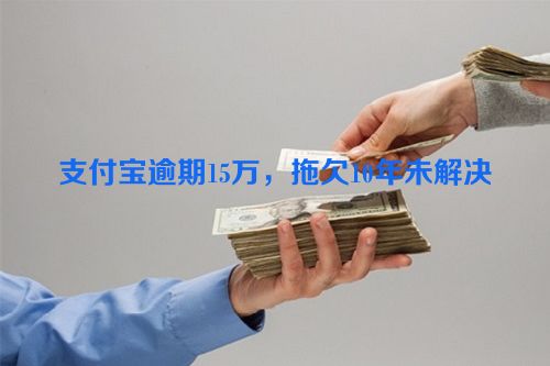 支付宝逾期15万，拖欠10年未解决