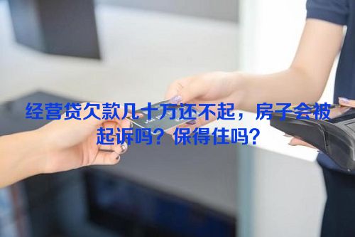 经营贷欠款几十万还不起，房子会被起诉吗？保得住吗？