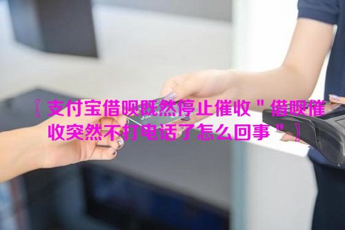 支付宝借呗既然停止催收＂借呗催收突然不打电话了怎么回事＂