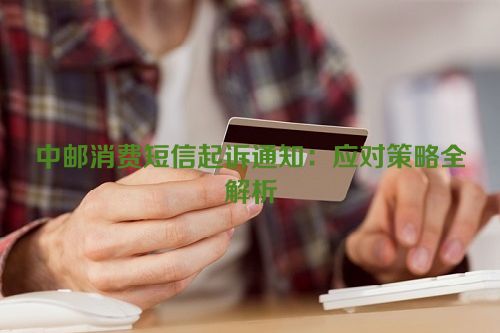 中邮消费短信起诉通知：应对策略全解析