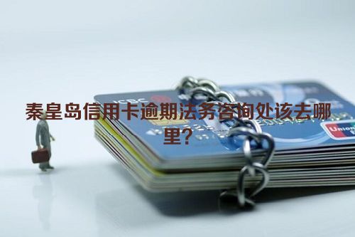 秦皇岛信用卡逾期法务咨询处该去哪里？