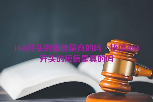 1068开头的短信是真的吗·捷信1068开头的短信是真的吗