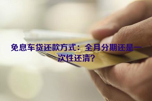 免息车贷还款方式：全月分期还是一次性还清？