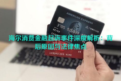 海尔消费金融起诉事件深度解析：背后原因与法律焦点