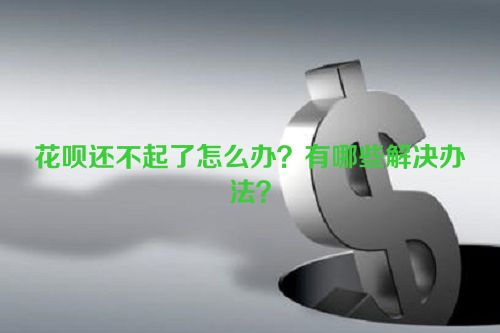 花呗还不起了怎么办？有哪些解决办法？