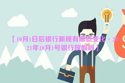 10月1日后银行新规有哪些变化·2021年10月1号银行放假吗