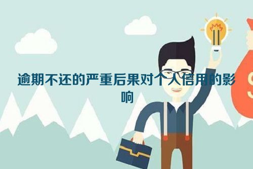 逾期不还的严重后果对个人信用的影响