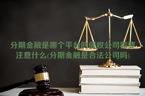 分期金融是哪个平台的催收公司需要注意什么(分期金融是合法公司吗)