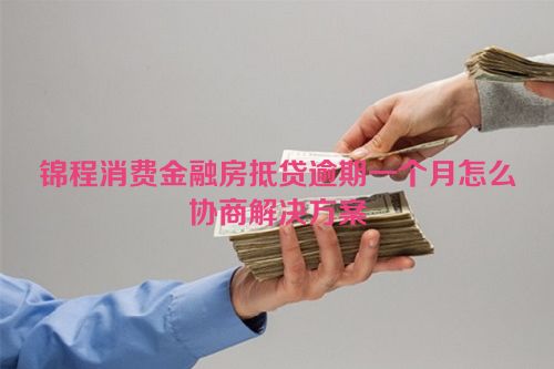 锦程消费金融房抵贷逾期一个月怎么协商解决方案