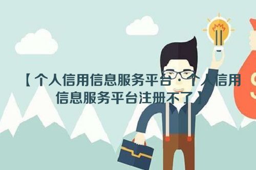 【个人信用信息服务平台·个人信用信息服务平台注册不了】