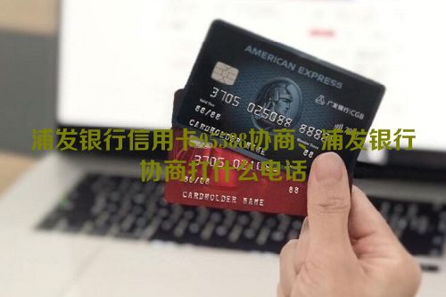 浦发银行信用卡95588协商、浦发银行协商打什么电话