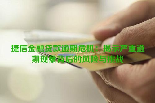 捷信金融贷款逾期危机：揭示严重逾期现象背后的风险与挑战