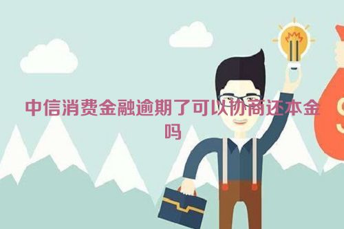 中信消费金融逾期了可以协商还本金吗