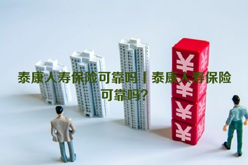 泰康人寿保险可靠吗丨泰康人寿保险可靠吗？