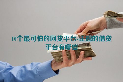 10个最可怕的网贷平台-正规的借贷平台有哪些