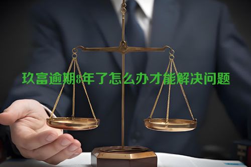 玖富逾期8年了怎么办才能解决问题