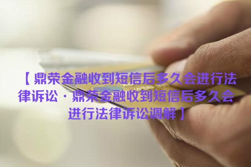 【鼎荣金融收到短信后多久会进行法律诉讼·鼎荣金融收到短信后多久会进行法律诉讼调解】