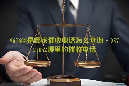 967688是哪家催收电话怎么查询·95727052哪里的催收电话