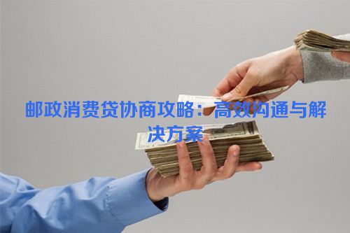 邮政消费贷协商攻略：高效沟通与解决方案