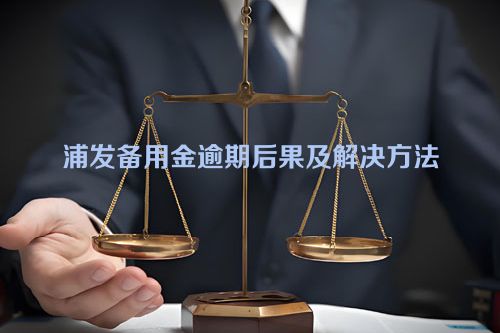 浦发备用金逾期后果及解决方法