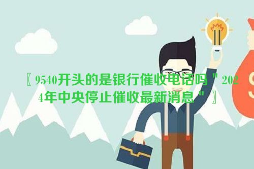 〖9540开头的是银行催收电话吗＂2024年中央停止催收最新消息＂〗