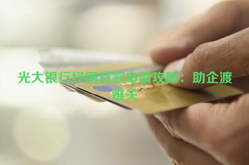 光大银行纾困贷款申请攻略：助企渡难关