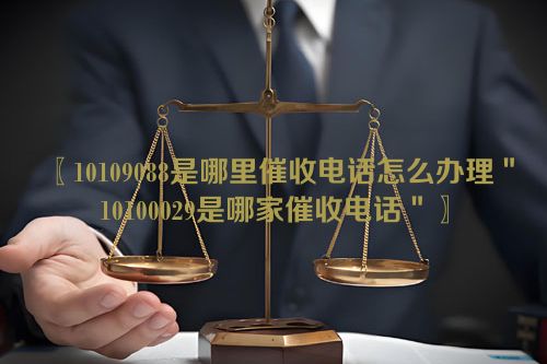 10109088是哪里催收电话怎么办理＂10100029是哪家催收电话＂