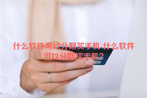 什么软件可以分期买手机-什么软件可以分期买手机？