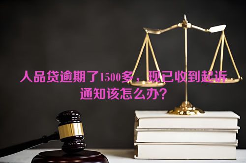 人品贷逾期了1500多，现已收到起诉通知该怎么办？