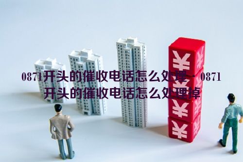 0871开头的催收电话怎么处理·0871开头的催收电话怎么处理掉