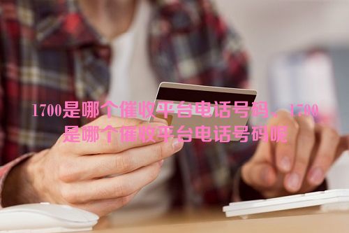 1700是哪个催收平台电话号码、1700是哪个催收平台电话号码呢