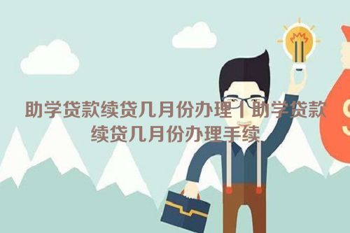 助学贷款续贷几月份办理丨助学贷款续贷几月份办理手续