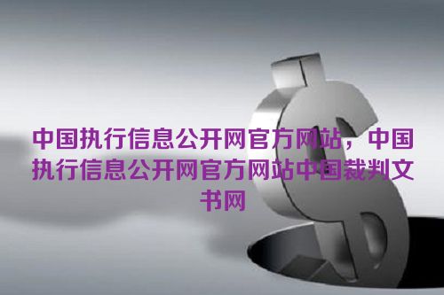 中国执行信息公开网官方网站，中国执行信息公开网官方网站中国裁判文书网