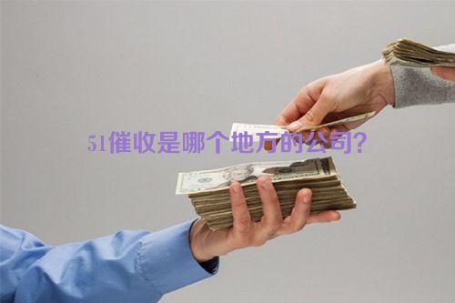 51催收是哪个地方的公司？