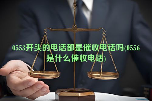 0553开头的电话都是催收电话吗(0556是什么催收电话)