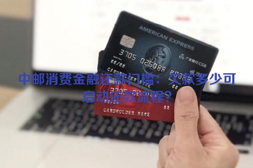 中邮消费金融还款门槛：欠款多少可启动还款流程？