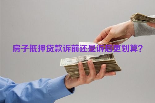 房子抵押贷款诉前还是诉后更划算？