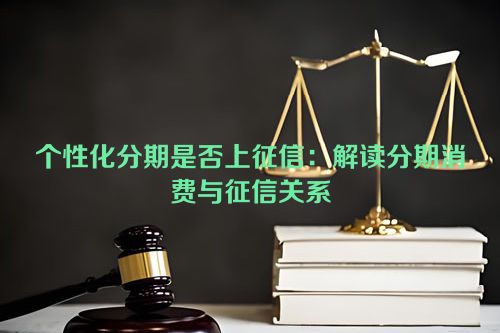 个性化分期是否上征信：解读分期消费与征信关系