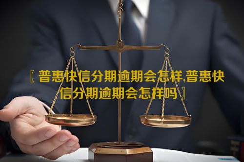 普惠快信分期逾期会怎样,普惠快信分期逾期会怎样吗