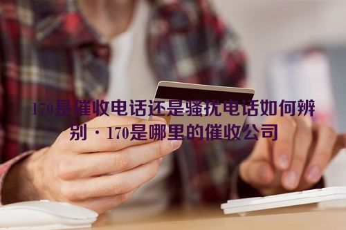 170是催收电话还是骚扰电话如何辨别·170是哪里的催收公司