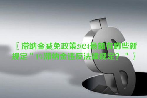 〖滞纳金减免政策2024最新有哪些新规定＂1%滞纳金违反法律规定？＂〗