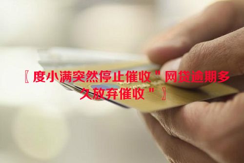 〖度小满突然停止催收＂网贷逾期多久放弃催收＂〗