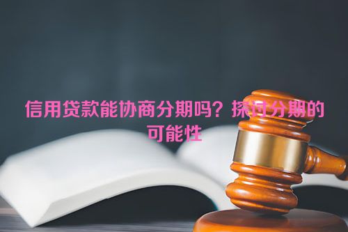 信用贷款能协商分期吗？探讨分期的可能性