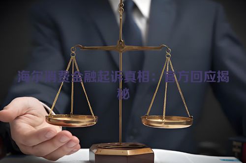 海尔消费金融起诉真相：官方回应揭秘