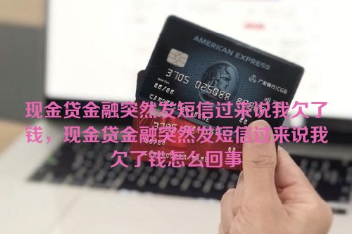 现金贷金融突然发短信过来说我欠了钱，现金贷金融突然发短信过来说我欠了钱怎么回事