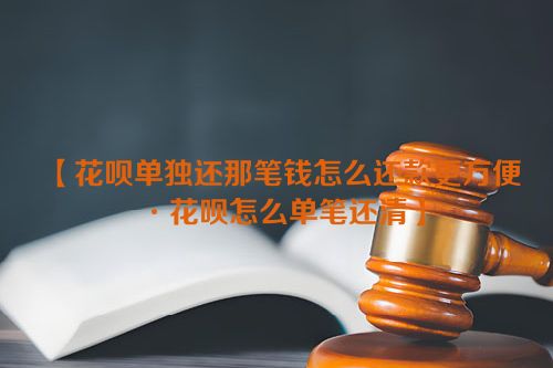 花呗单独还那笔钱怎么还款更方便·花呗怎么单笔还清