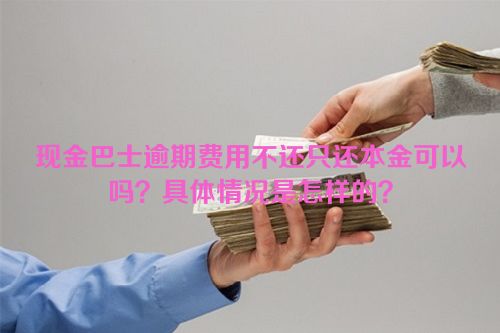 现金巴士逾期费用不还只还本金可以吗？具体情况是怎样的？