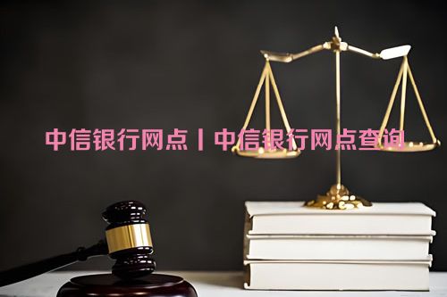 中信银行网点丨中信银行网点查询