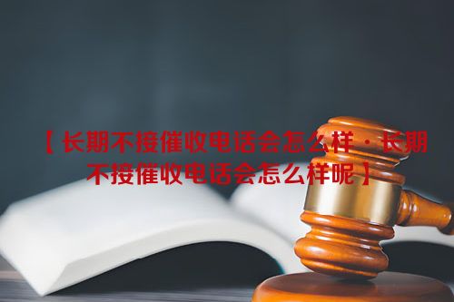 长期不接催收电话会怎么样·长期不接催收电话会怎么样呢