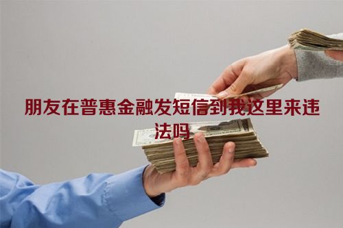 朋友在普惠金融发短信到我这里来违法吗